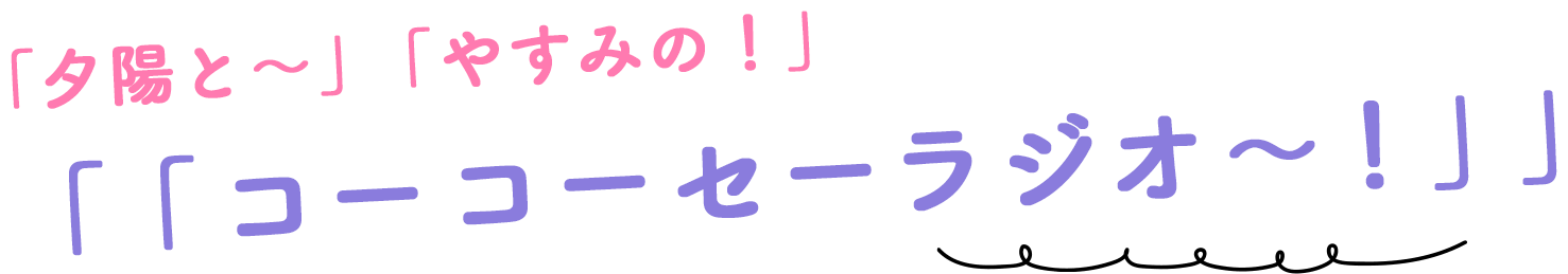 「夕陽と~」「やすみの!」 「「コ―コーセーラジオ~!」」